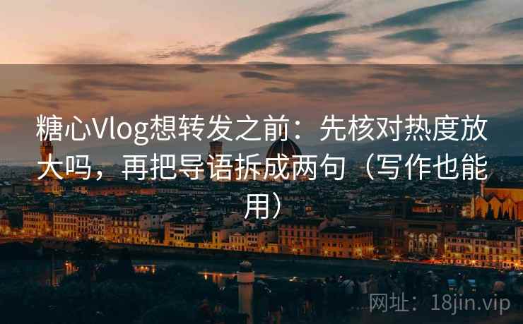 糖心Vlog想转发之前：先核对热度放大吗，再把导语拆成两句（写作也能用）