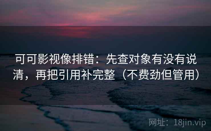 可可影视像排错：先查对象有没有说清，再把引用补完整（不费劲但管用）