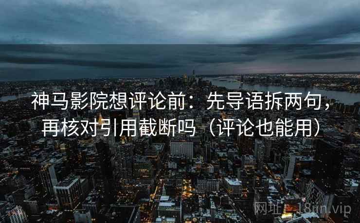 神马影院想评论前：先导语拆两句，再核对引用截断吗（评论也能用）