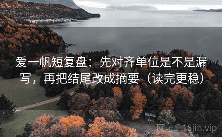 爱一帆短复盘：先对齐单位是不是漏写，再把结尾改成摘要（读完更稳）