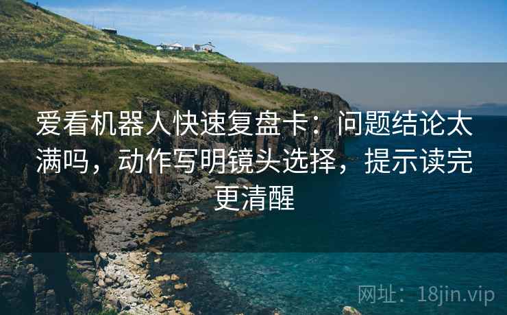 爱看机器人快速复盘卡:问题结论太满吗,动作写明镜头选择,提示读完更清醒 爱看机器人快速复盘卡:问题结论太满吗,动作写明镜头选择,提示读完更清醒