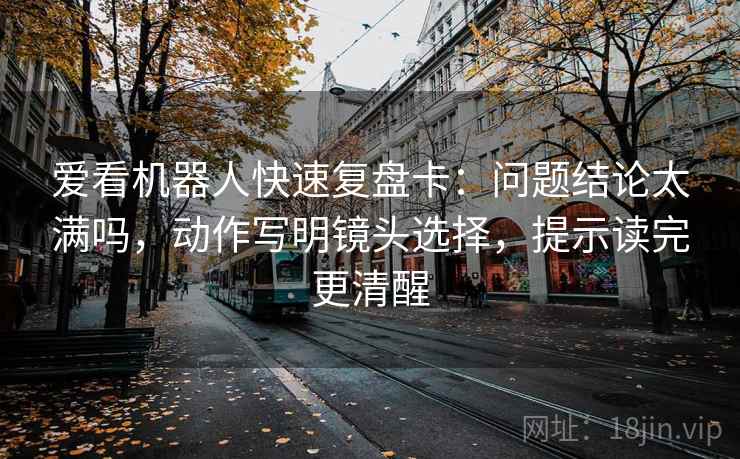 爱看机器人快速复盘卡:问题结论太满吗,动作写明镜头选择,提示读完更清醒 爱看机器人快速复盘卡:问题结论太满吗,动作写明镜头选择,提示读完更清醒