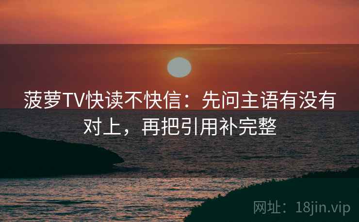 菠萝TV快读不快信:先问主语有没有对上,再把引用补完整 菠萝TV快读不快信:先问主语有没有对上,再把引用补完整
