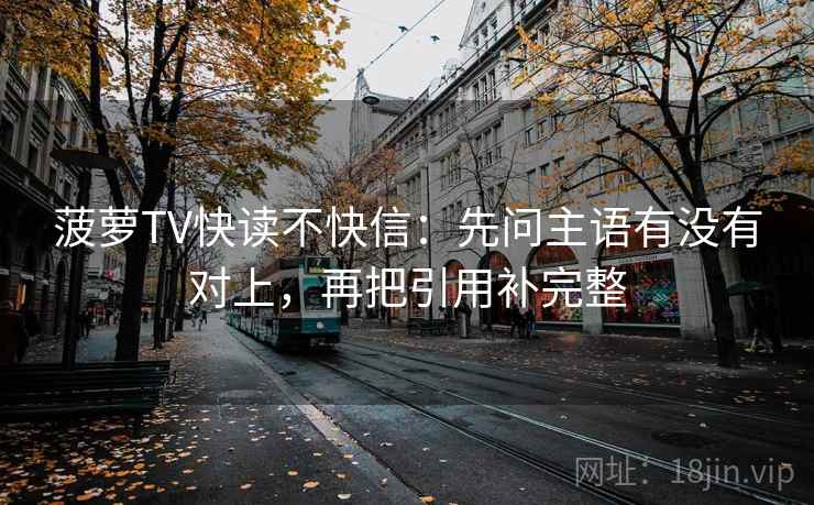 菠萝TV快读不快信:先问主语有没有对上,再把引用补完整 菠萝TV快读不快信:先问主语有没有对上,再把引用补完整