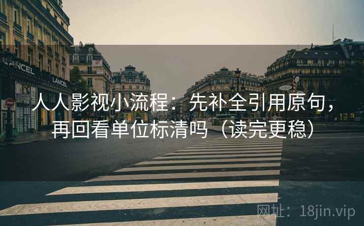 人人影视小流程:先补全引用原句,再回看单位标清吗(读完更稳) 人人影视小流程:先补全引用原句,再回看单位标清吗(读完更稳)