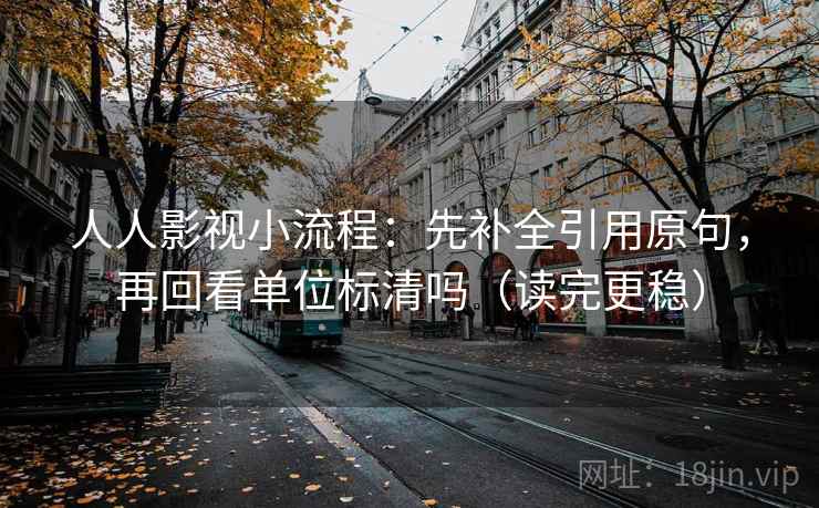 人人影视小流程:先补全引用原句,再回看单位标清吗(读完更稳) 人人影视小流程:先补全引用原句,再回看单位标清吗(读完更稳)