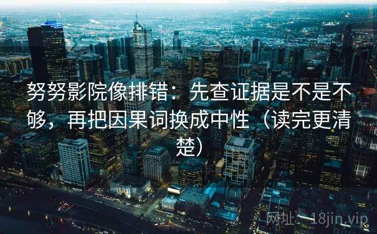 努努影院像排错:先查证据是不是不够,再把因果词换成中性(读完更清楚) 努努影院像排错:先查证据是不是不够,再把因果词换成中性(读完更清楚)