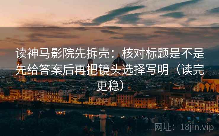 读神马影院先拆壳:核对标题是不是先给答案后再把镜头选择写明(读完更稳) 读神马影院先拆壳:核对标题是不是先给答案后再把镜头选择写明(读完更稳)