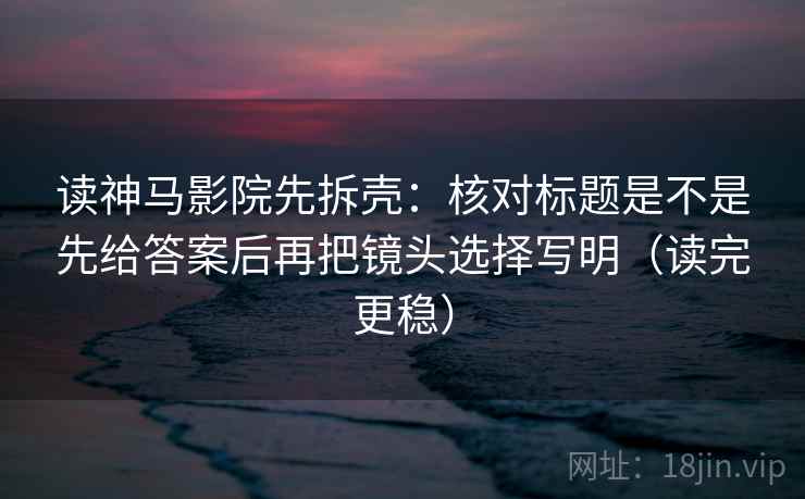 读神马影院先拆壳:核对标题是不是先给答案后再把镜头选择写明(读完更稳) 读神马影院先拆壳:核对标题是不是先给答案后再把镜头选择写明(读完更稳)