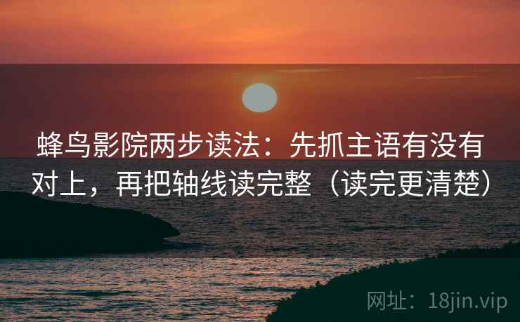 蜂鸟影院两步读法:先抓主语有没有对上,再把轴线读完整(读完更清楚) 蜂鸟影院两步读法:先抓主语有没有对上,再把轴线读完整(读完更清楚)