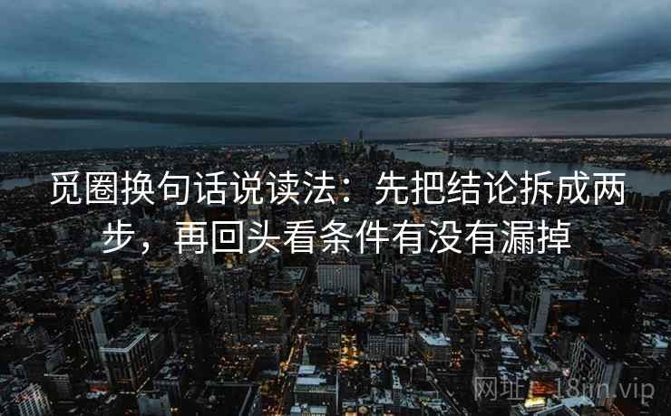 觅圈换句话说读法:先把结论拆成两步,再回头看条件有没有漏掉 觅圈换句话说读法:先把结论拆成两步,再回头看条件有没有漏掉
