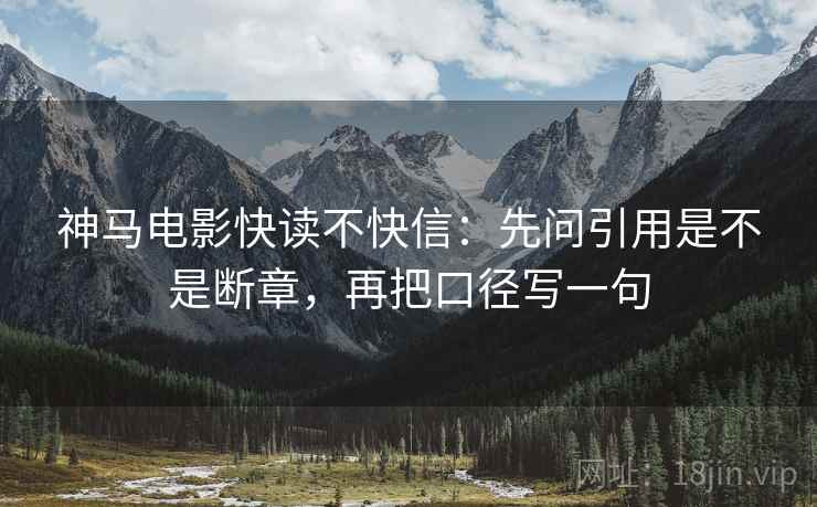 神马电影快读不快信:先问引用是不是断章,再把口径写一句 神马电影快读不快信:先问引用是不是断章,再把口径写一句