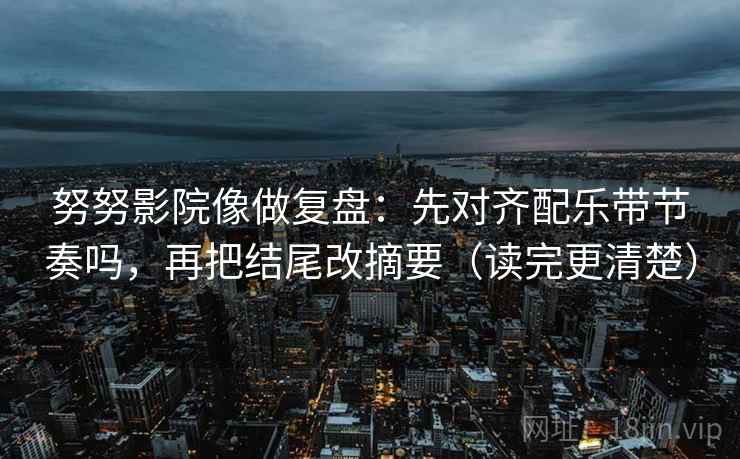 努努影院像做复盘:先对齐配乐带节奏吗,再把结尾改摘要(读完更清楚) 努努影院像做复盘:先对齐配乐带节奏吗,再把结尾改摘要(读完更清楚)