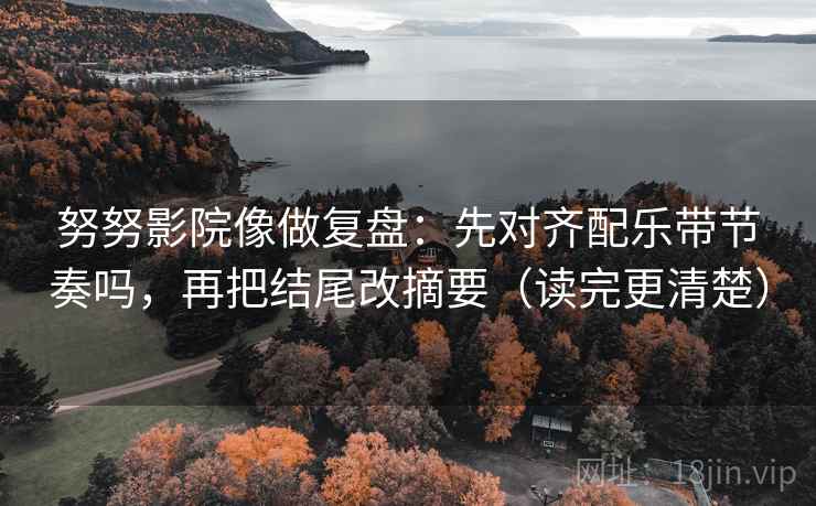 努努影院像做复盘:先对齐配乐带节奏吗,再把结尾改摘要(读完更清楚) 努努影院像做复盘:先对齐配乐带节奏吗,再把结尾改摘要(读完更清楚)
