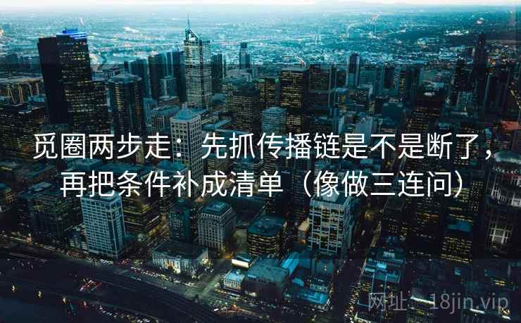 觅圈两步走:先抓传播链是不是断了,再把条件补成清单(像做三连问) 觅圈两步走:先抓传播链是不是断了,再把条件补成清单(像做三连问)