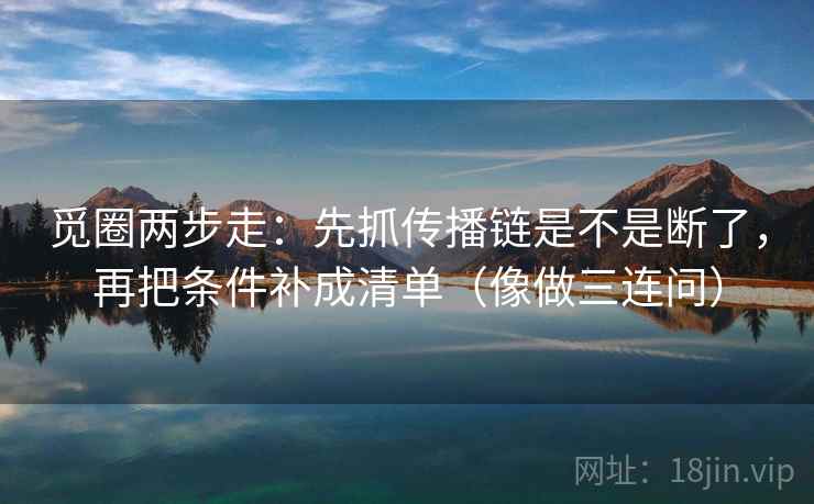 觅圈两步走:先抓传播链是不是断了,再把条件补成清单(像做三连问) 觅圈两步走:先抓传播链是不是断了,再把条件补成清单(像做三连问)