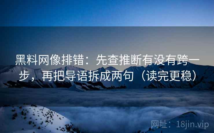 黑料网像排错:先查推断有没有跨一步,再把导语拆成两句(读完更稳) 黑料网像排错:先查推断有没有跨一步,再把导语拆成两句(读完更稳)