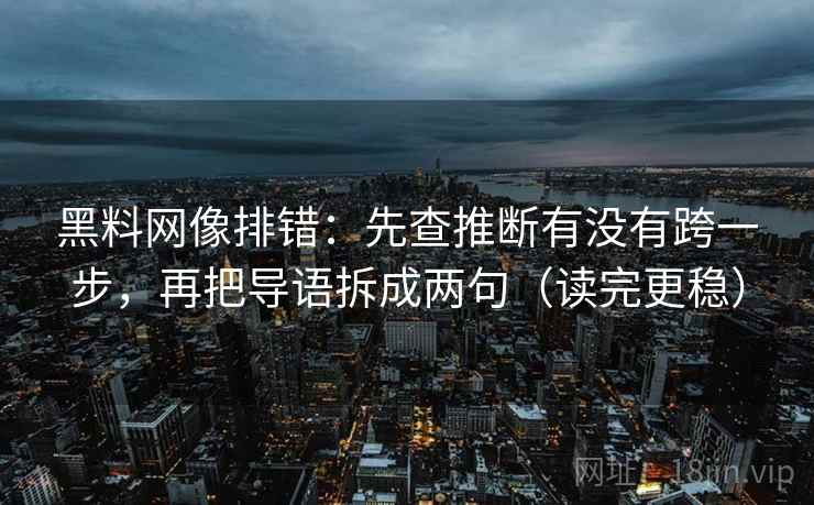 黑料网像排错:先查推断有没有跨一步,再把导语拆成两句(读完更稳) 黑料网像排错:先查推断有没有跨一步,再把导语拆成两句(读完更稳)