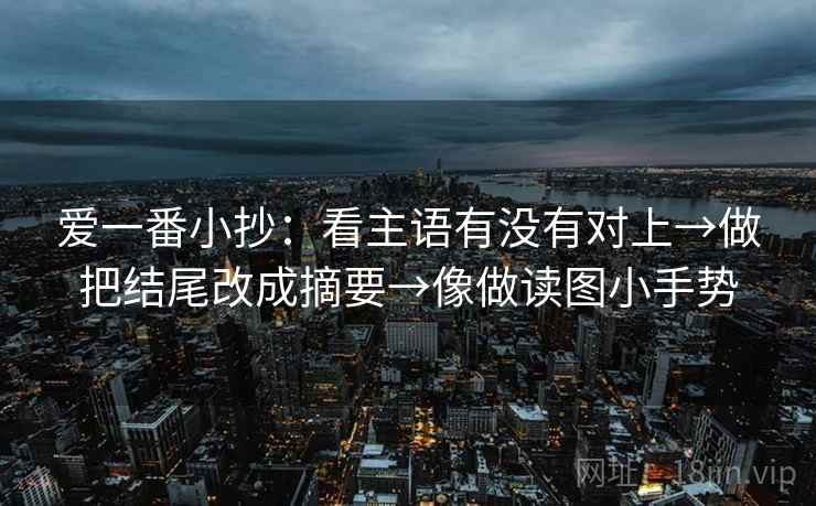 爱一番小抄:看主语有没有对上→做把结尾改成摘要→像做读图小手势 爱一番小抄:看主语有没有对上→做把结尾改成摘要→像做读图小手势
