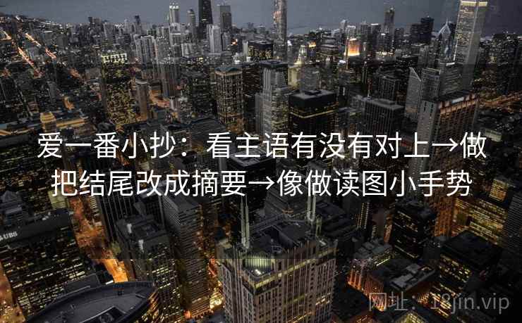 爱一番小抄:看主语有没有对上→做把结尾改成摘要→像做读图小手势 爱一番小抄:看主语有没有对上→做把结尾改成摘要→像做读图小手势