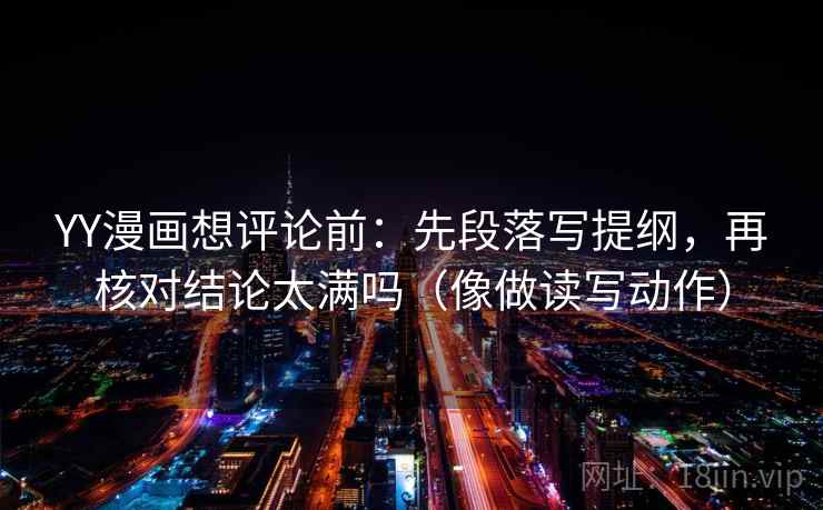 YY漫画想评论前:先段落写提纲,再核对结论太满吗(像做读写动作) YY漫画想评论前:先段落写提纲,再核对结论太满吗(像做读写动作)