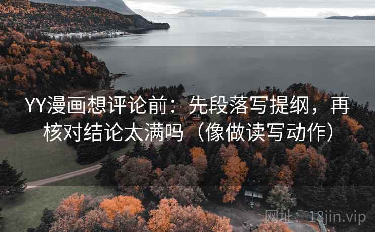 YY漫画想评论前:先段落写提纲,再核对结论太满吗(像做读写动作) YY漫画想评论前:先段落写提纲,再核对结论太满吗(像做读写动作)