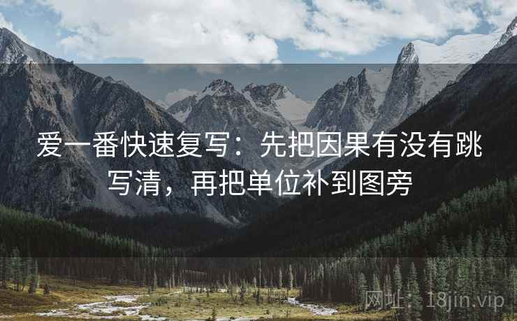爱一番快速复写:先把因果有没有跳写清,再把单位补到图旁 爱一番快速复写:先把因果有没有跳写清,再把单位补到图旁