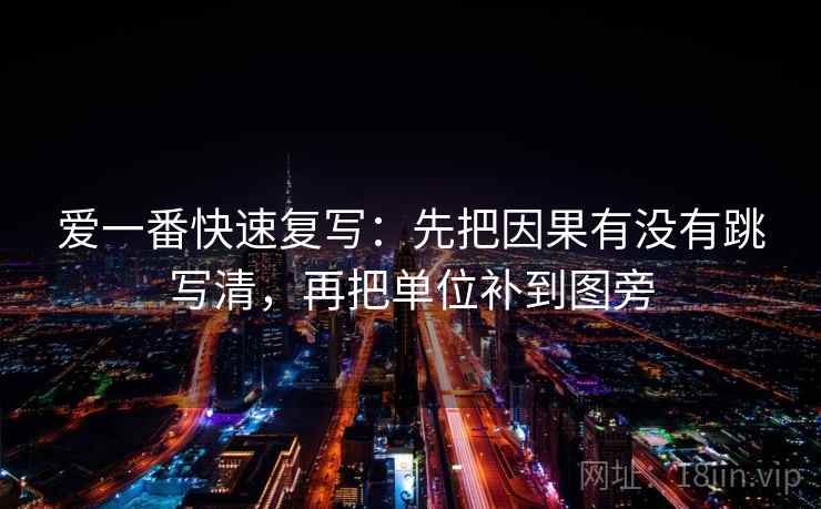 爱一番快速复写:先把因果有没有跳写清,再把单位补到图旁 爱一番快速复写:先把因果有没有跳写清,再把单位补到图旁