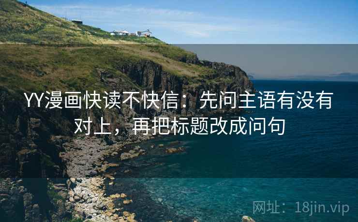 YY漫画快读不快信:先问主语有没有对上,再把标题改成问句 YY漫画快读不快信:先问主语有没有对上,再把标题改成问句