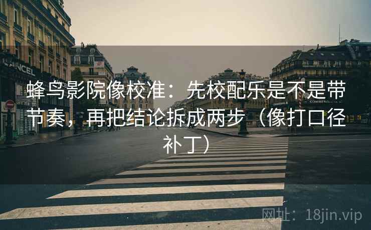 蜂鸟影院像校准:先校配乐是不是带节奏,再把结论拆成两步(像打口径补丁) 蜂鸟影院像校准:先校配乐是不是带节奏,再把结论拆成两步(像打口径补丁)