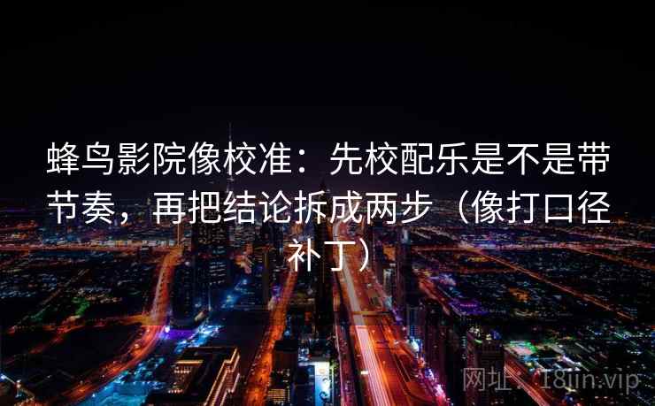 蜂鸟影院像校准:先校配乐是不是带节奏,再把结论拆成两步(像打口径补丁) 蜂鸟影院像校准:先校配乐是不是带节奏,再把结论拆成两步(像打口径补丁)