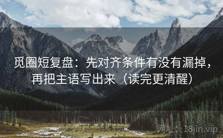 觅圈短复盘:先对齐条件有没有漏掉,再把主语写出来(读完更清醒) 觅圈短复盘:先对齐条件有没有漏掉,再把主语写出来(读完更清醒)