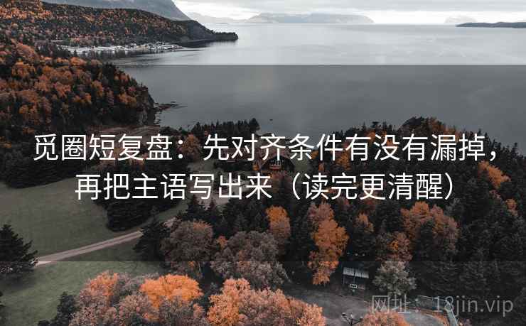 觅圈短复盘:先对齐条件有没有漏掉,再把主语写出来(读完更清醒) 觅圈短复盘:先对齐条件有没有漏掉,再把主语写出来(读完更清醒)