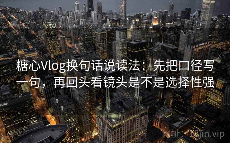 糖心Vlog换句话说读法:先把口径写一句,再回头看镜头是不是选择性强 糖心Vlog换句话说读法:先把口径写一句,再回头看镜头是不是选择性强