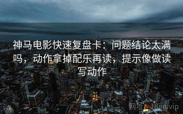 神马电影快速复盘卡:问题结论太满吗,动作拿掉配乐再读,提示像做读写动作 神马电影快速复盘卡:问题结论太满吗,动作拿掉配乐再读,提示像做读写动作
