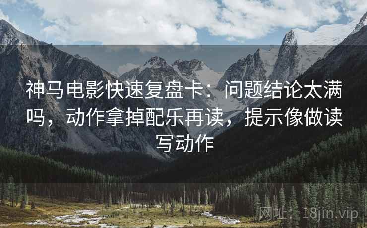 神马电影快速复盘卡:问题结论太满吗,动作拿掉配乐再读,提示像做读写动作 神马电影快速复盘卡:问题结论太满吗,动作拿掉配乐再读,提示像做读写动作