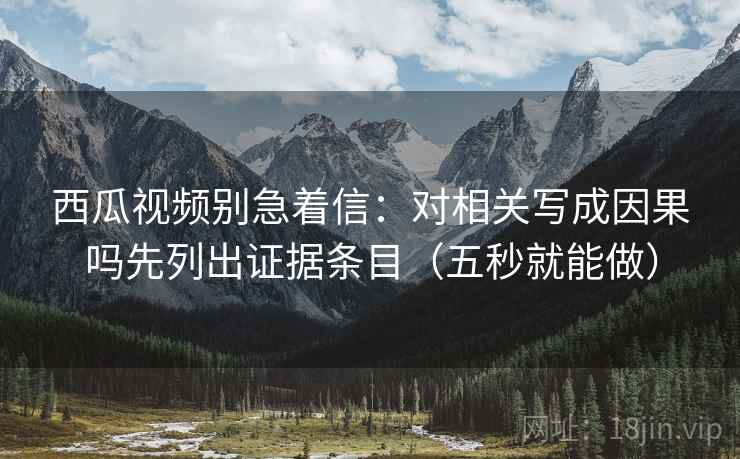 西瓜视频别急着信:对相关写成因果吗先列出证据条目(五秒就能做) 西瓜视频别急着信:对相关写成因果吗先列出证据条目(五秒就能做)