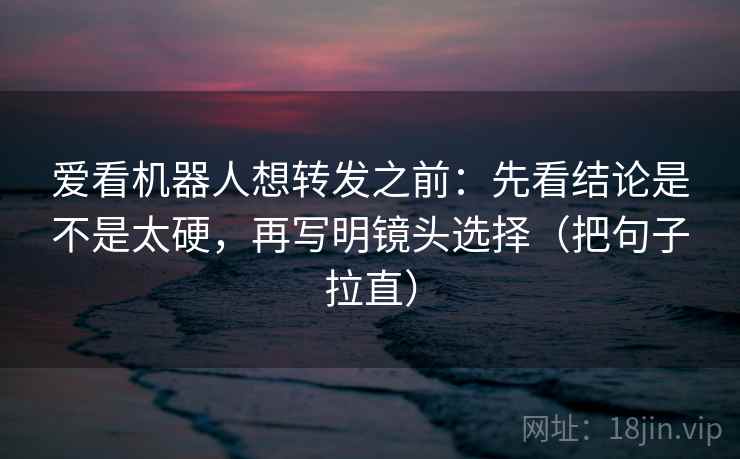 爱看机器人想转发之前:先看结论是不是太硬,再写明镜头选择(把句子拉直) 爱看机器人想转发之前:先看结论是不是太硬,再写明镜头选择(把句子拉直)