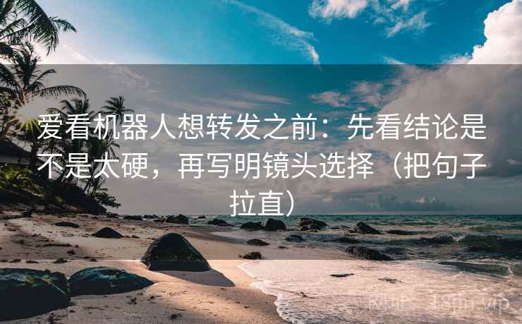 爱看机器人想转发之前:先看结论是不是太硬,再写明镜头选择(把句子拉直) 爱看机器人想转发之前:先看结论是不是太硬,再写明镜头选择(把句子拉直)