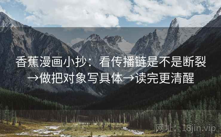 香蕉漫画小抄:看传播链是不是断裂→做把对象写具体→读完更清醒 香蕉漫画小抄:看传播链是不是断裂→做把对象写具体→读完更清醒