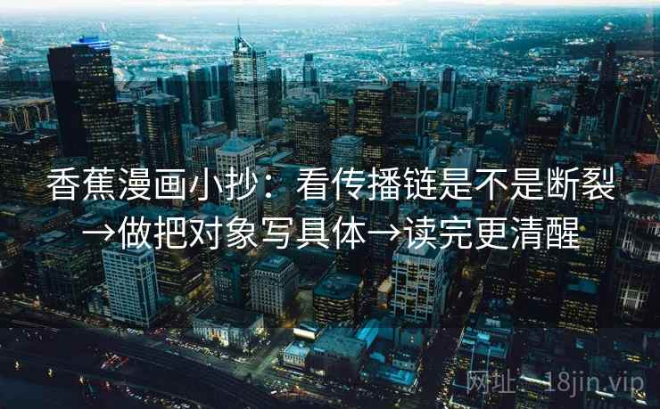 香蕉漫画小抄:看传播链是不是断裂→做把对象写具体→读完更清醒 香蕉漫画小抄:看传播链是不是断裂→做把对象写具体→读完更清醒
