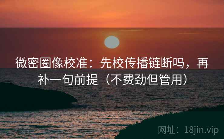 微密圈像校准:先校传播链断吗,再补一句前提(不费劲但管用) 微密圈像校准:先校传播链断吗,再补一句前提(不费劲但管用)