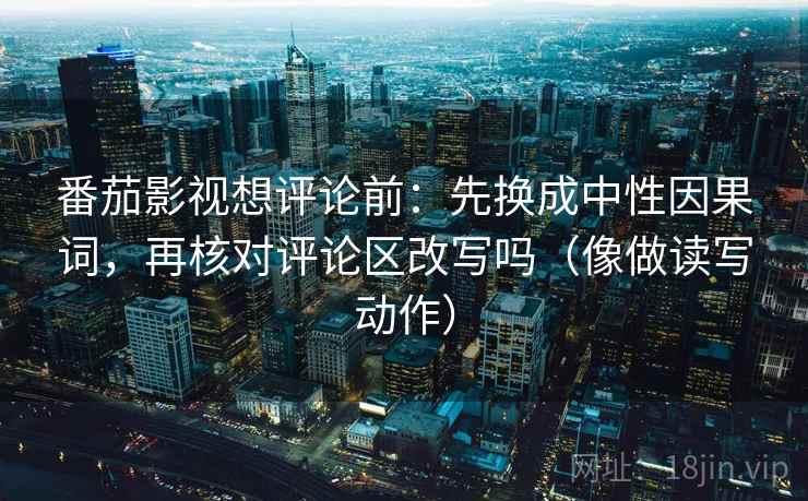 番茄影视想评论前:先换成中性因果词,再核对评论区改写吗(像做读写动作) 番茄影视想评论前:先换成中性因果词,再核对评论区改写吗(像做读写动作)