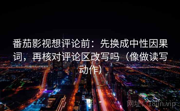 番茄影视想评论前:先换成中性因果词,再核对评论区改写吗(像做读写动作) 番茄影视想评论前:先换成中性因果词,再核对评论区改写吗(像做读写动作)