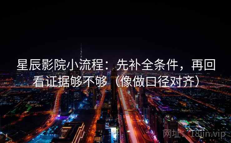 星辰影院小流程:先补全条件,再回看证据够不够(像做口径对齐) 星辰影院小流程:先补全条件,再回看证据够不够(像做口径对齐)