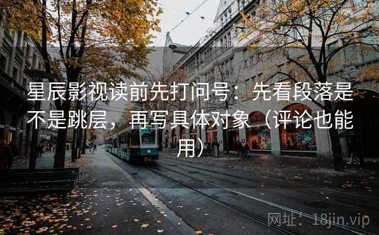 星辰影视读前先打问号:先看段落是不是跳层,再写具体对象(评论也能用) 星辰影视读前先打问号:先看段落是不是跳层,再写具体对象(评论也能用)