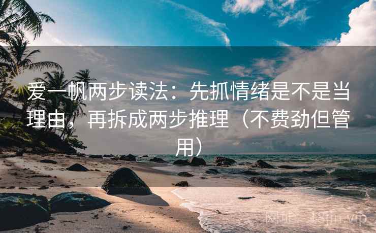 爱一帆两步读法:先抓情绪是不是当理由,再拆成两步推理(不费劲但管用) 爱一帆两步读法:先抓情绪是不是当理由,再拆成两步推理(不费劲但管用)