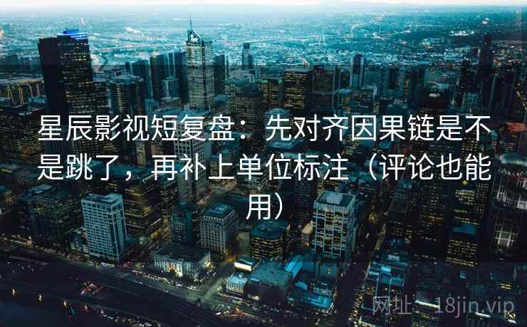 星辰影视短复盘:先对齐因果链是不是跳了,再补上单位标注(评论也能用) 星辰影视短复盘:先对齐因果链是不是跳了,再补上单位标注(评论也能用)