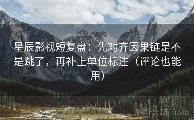 星辰影视短复盘:先对齐因果链是不是跳了,再补上单位标注(评论也能用) 星辰影视短复盘:先对齐因果链是不是跳了,再补上单位标注(评论也能用)