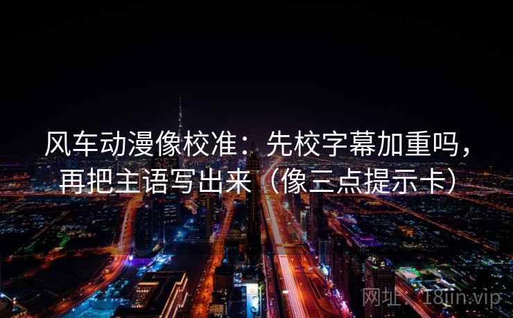 风车动漫像校准:先校字幕加重吗,再把主语写出来(像三点提示卡) 风车动漫像校准:先校字幕加重吗,再把主语写出来(像三点提示卡)